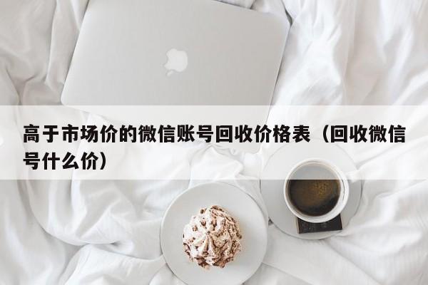 高于市场价的微信账号回收价格表（回收微信号什么价）