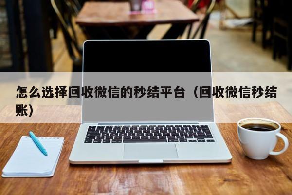 怎么选择回收微信的秒结平台（回收微信秒结账）