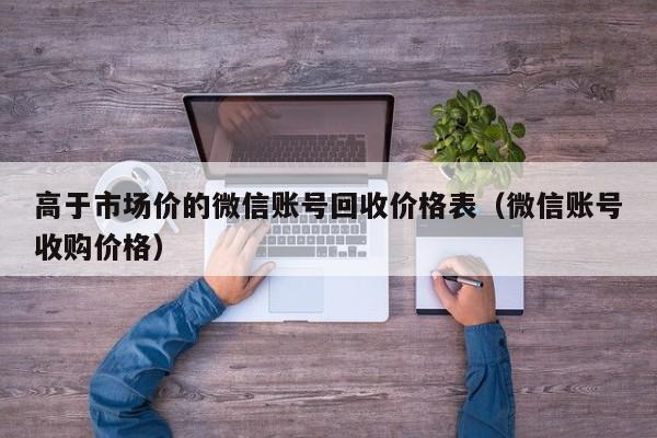 高于市场价的微信账号回收价格表（微信账号收购价格）