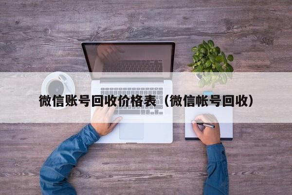 微信账号回收价格表（微信帐号回收）