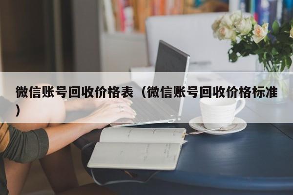 微信账号回收价格表（微信账号回收价格标准）