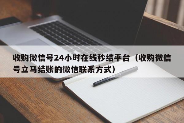 收购微信号24小时在线秒结平台（收购微信号立马结账的微信联系方式）