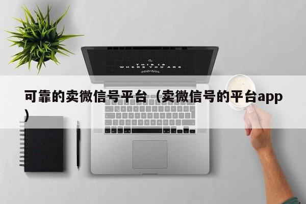 可靠的卖微信号平台（卖微信号的平台app）
