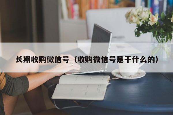 长期收购微信号（收购微信号是干什么的）