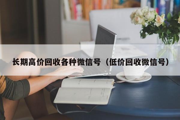长期高价回收各种微信号（低价回收微信号）