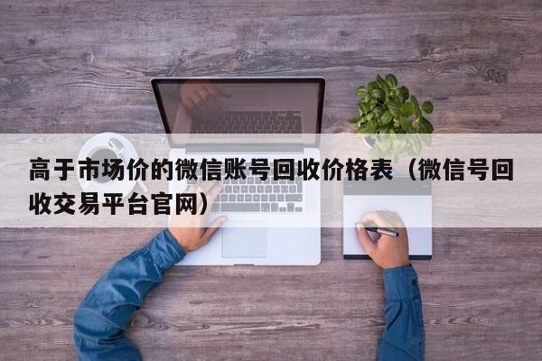高于市场价的微信账号回收价格表（微信号回收交易平台官网）