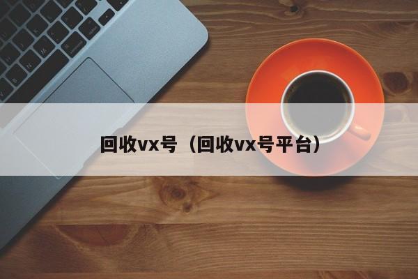 回收vx号（回收vx号平台）