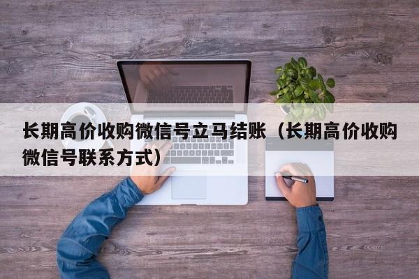 长期高价收购微信号立马结账（长期高价收购微信号联系方式）