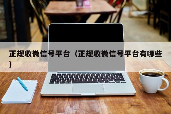 正规收微信号平台（正规收微信号平台有哪些）