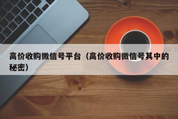 高价收购微信号平台（高价收购微信号其中的秘密）