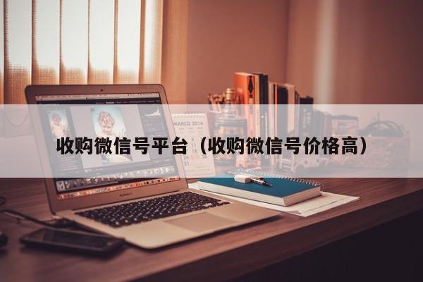 收购微信号平台（收购微信号价格高）