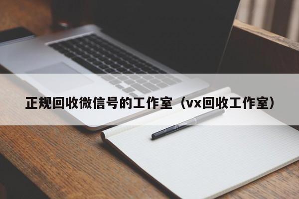正规回收微信号的工作室（vx回收工作室）