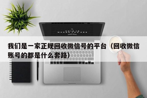 我们是一家正规回收微信号的平台（回收微信账号的都是什么套路）