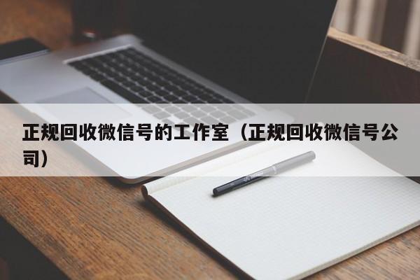 正规回收微信号的工作室（正规回收微信号公司）
