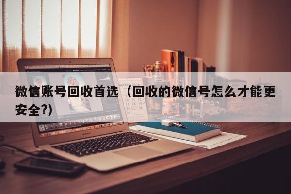 微信账号回收首选（回收的微信号怎么才能更安全?）