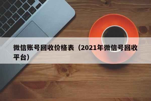 微信账号回收价格表（2021年微信号回收平台）