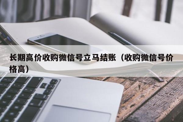 长期高价收购微信号立马结账（收购微信号价格高）