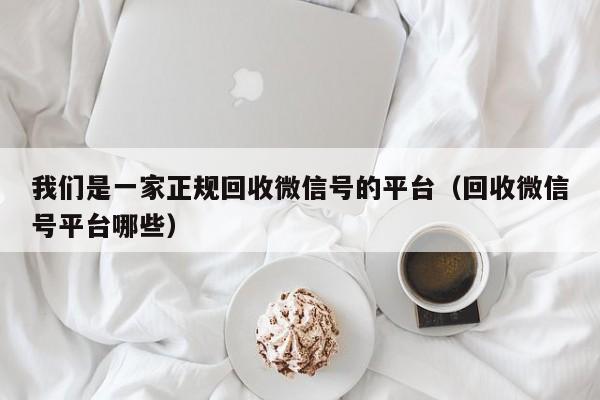 我们是一家正规回收微信号的平台（回收微信号平台哪些）