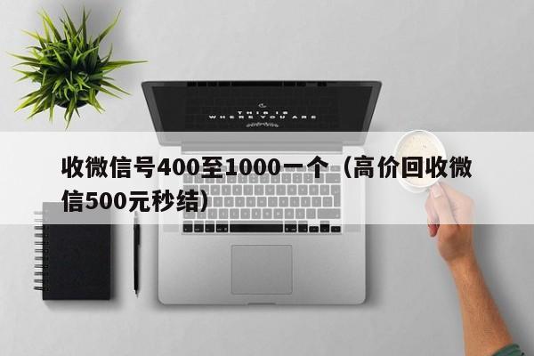 收微信号400至1000一个（高价回收微信500元秒结）