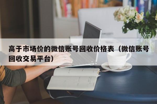 高于市场价的微信账号回收价格表（微信账号回收交易平台）