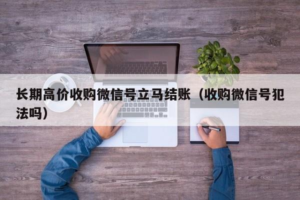 长期高价收购微信号立马结账（收购微信号犯法吗）