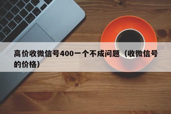 高价收微信号400一个不成问题（收微信号的价格）