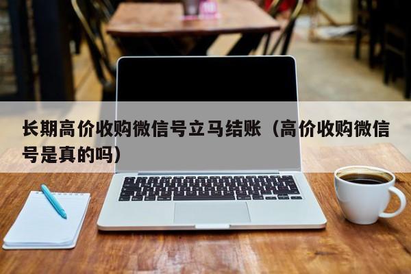 长期高价收购微信号立马结账（高价收购微信号是真的吗）