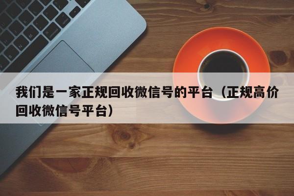 我们是一家正规回收微信号的平台（正规高价回收微信号平台）