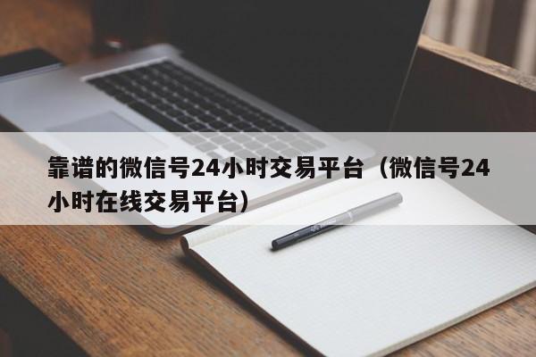 靠谱的微信号24小时交易平台（微信号24小时在线交易平台）