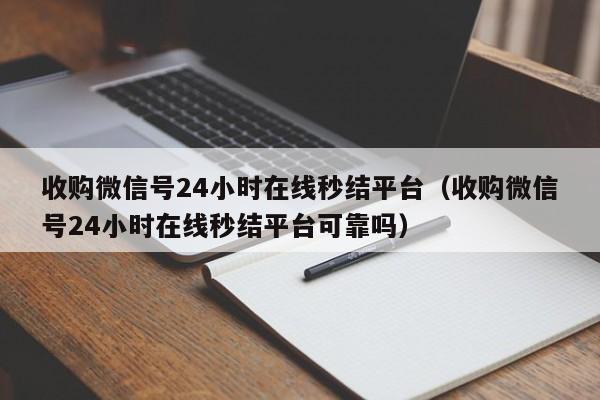 收购微信号24小时在线秒结平台（收购微信号24小时在线秒结平台可靠吗）