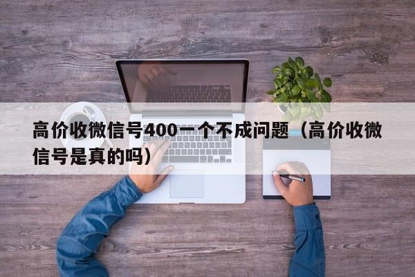 高价收微信号400一个不成问题（高价收微信号是真的吗）