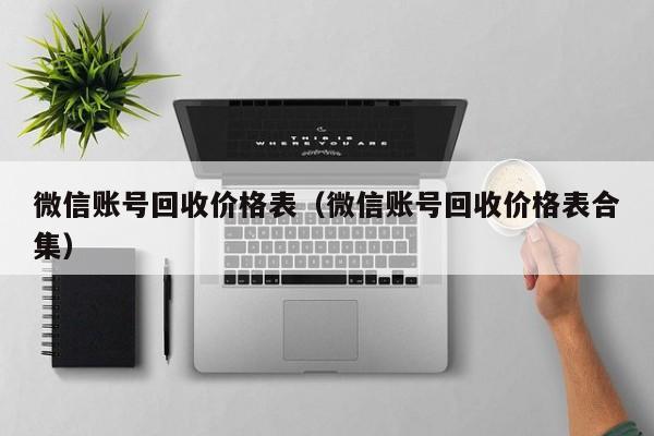微信账号回收价格表（微信账号回收价格表合集）