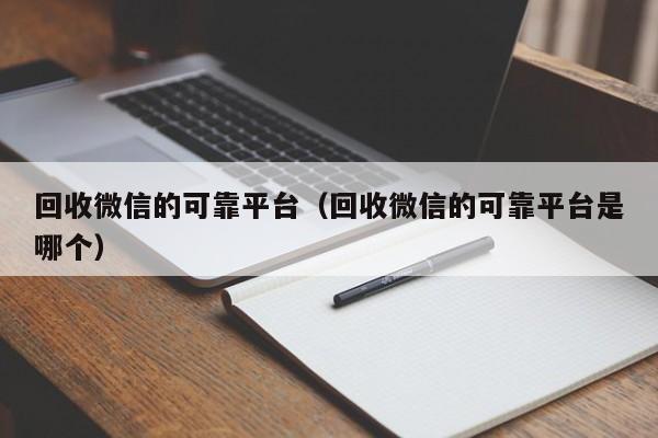回收微信的可靠平台（回收微信的可靠平台是哪个）