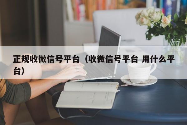 正规收微信号平台（收微信号平台 用什么平台）