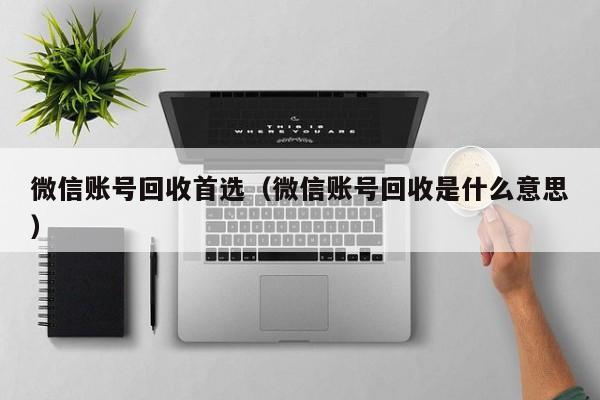 微信账号回收首选（微信账号回收是什么意思）