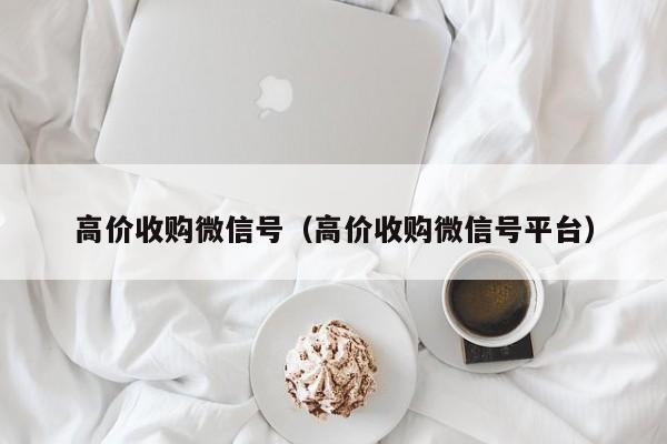 高价收购微信号（高价收购微信号平台）