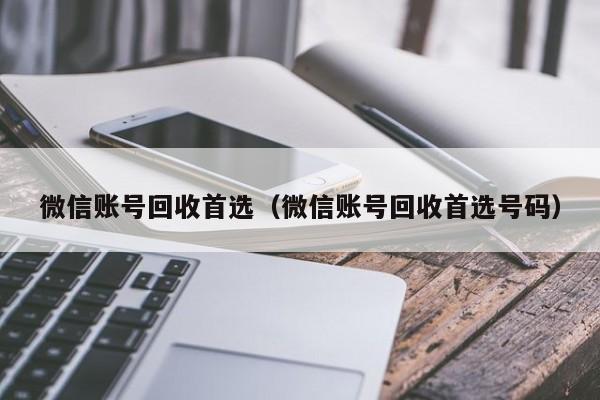 微信账号回收首选（微信账号回收首选号码）