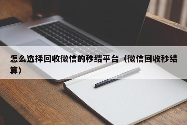 怎么选择回收微信的秒结平台（微信回收秒结算）