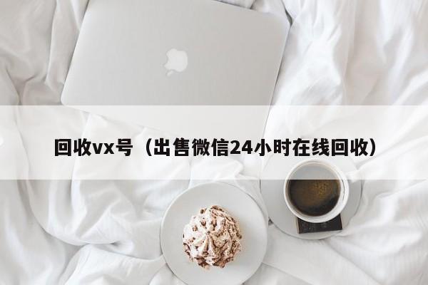 回收vx号（出售微信24小时在线回收）