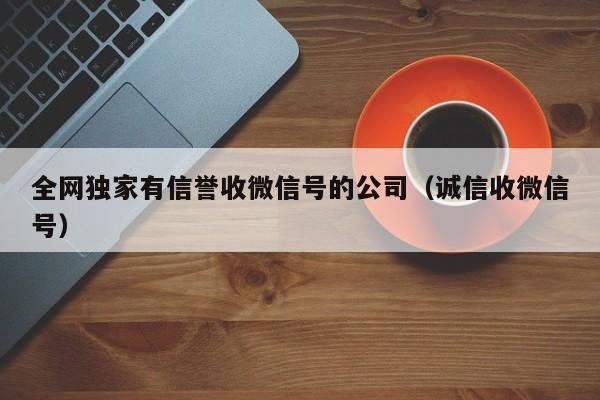 全网独家有信誉收微信号的公司（诚信收微信号）