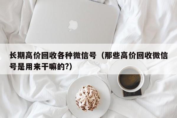 长期高价回收各种微信号（那些高价回收微信号是用来干嘛的?）