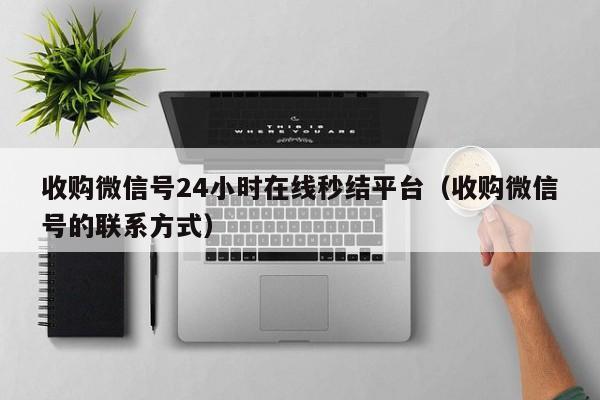 收购微信号24小时在线秒结平台（收购微信号的联系方式）