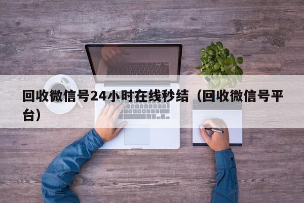 回收微信号24小时在线秒结（回收微信号平台）