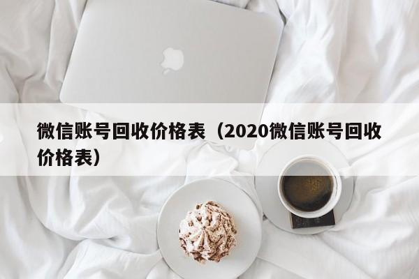 微信账号回收价格表（2020微信账号回收价格表）