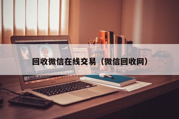 回收微信在线交易（微信回收网）