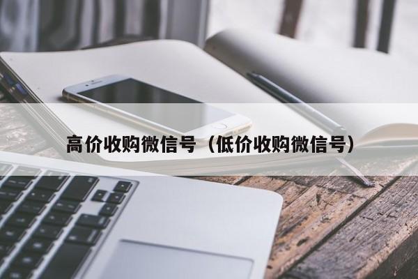 高价收购微信号（低价收购微信号）