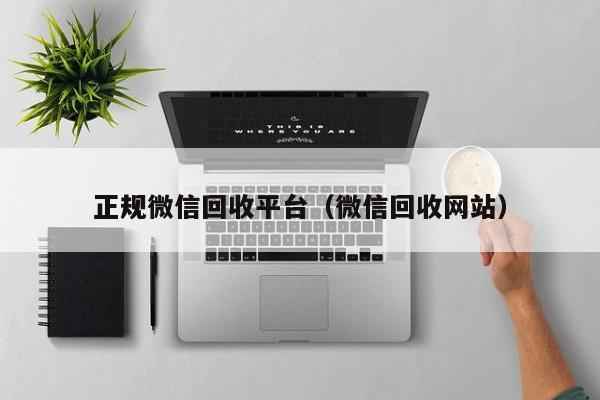 正规微信回收平台（微信回收网站）