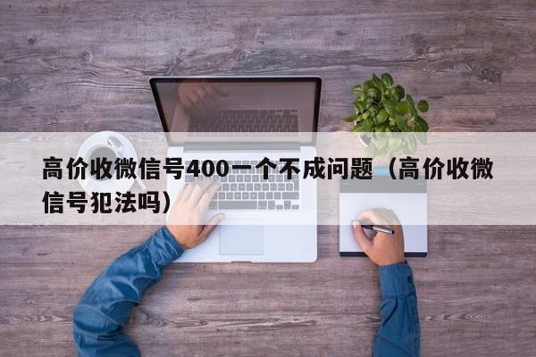 高价收微信号400一个不成问题（高价收微信号犯法吗）