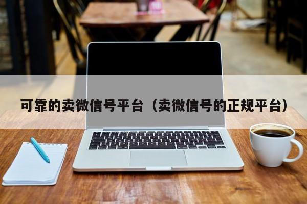 可靠的卖微信号平台（卖微信号的正规平台）