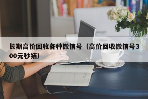 长期高价回收各种微信号（高价回收微信号300元秒结）
